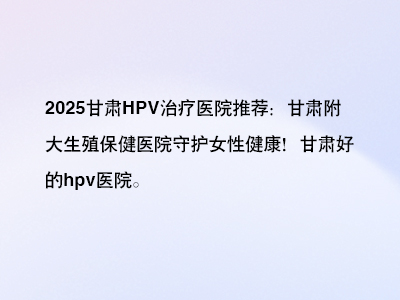 甘肃HPV治疗医院：甘肃附大生殖保健医院守护女性健康！”