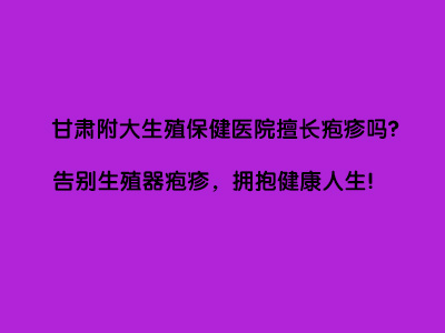 甘肃附大生殖保健医院擅长疱疹吗?告别疱疹，拥抱健康!”