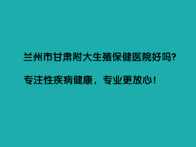 兰州市甘肃附大生殖保健医院好吗?”