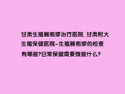 生殖器疱疹的检查有哪些?日常保健需要做些什么?”