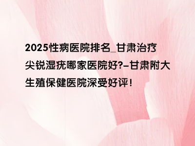 甘肃治疗尖锐湿疣哪家医院好?”