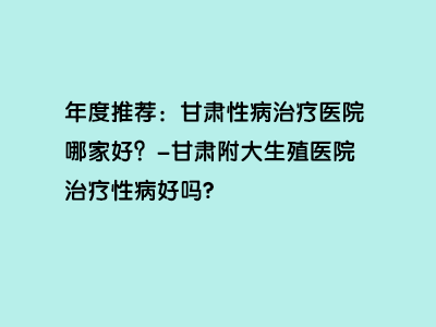 甘肃附大生殖医院治疗性病好吗?”